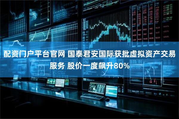 配资门户平台官网 国泰君安国际获批虚拟资产交易服务 股价一度飙升80%