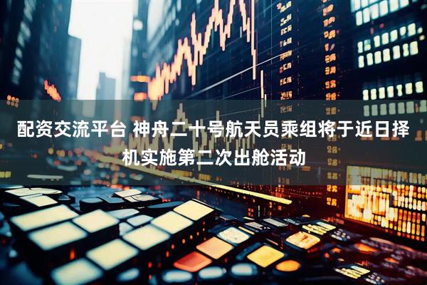 配资交流平台 神舟二十号航天员乘组将于近日择机实施第二次出舱活动