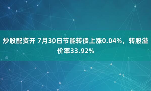 炒股配资开 7月30日节能转债上涨0.04%，转股溢价率33.92%