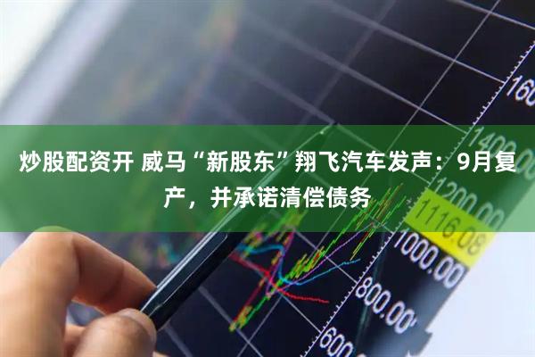 炒股配资开 威马“新股东”翔飞汽车发声：9月复产，并承诺清偿债务