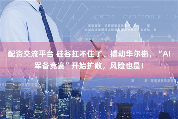 配资交流平台 硅谷扛不住了、撬动华尔街，“AI军备竞赛”开始扩散，风险也是！
