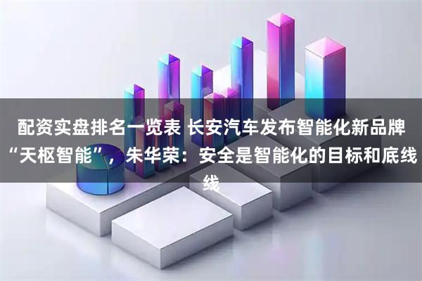 配资实盘排名一览表 长安汽车发布智能化新品牌“天枢智能”，朱华荣：安全是智能化的目标和底线
