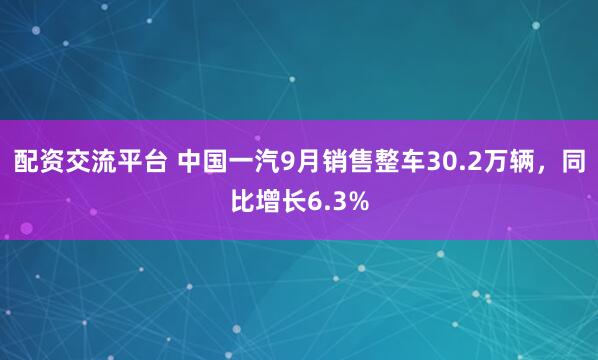 配资交流平台 中国一汽9月销售整车30.2万辆，同比增长6.3%