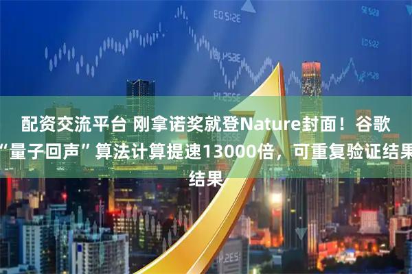 配资交流平台 刚拿诺奖就登Nature封面！谷歌“量子回声”算法计算提速13000倍，可重复验证结果