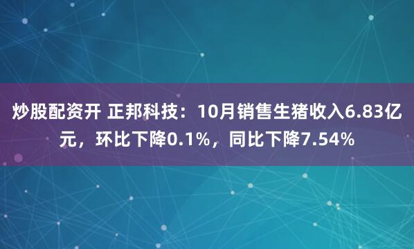 炒股配资开 正邦科技：10月销售生猪收入6.83亿元，环比下降0.1%，同比下降7.54%