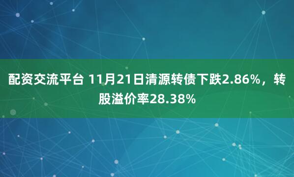 配资交流平台 11月21日清源转债下跌2.86%，转股溢价率28.38%