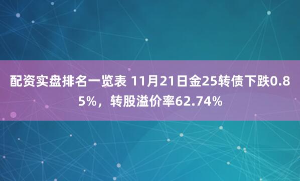 配资实盘排名一览表 11月21日金25转债下跌0.85%，转股溢价率62.74%