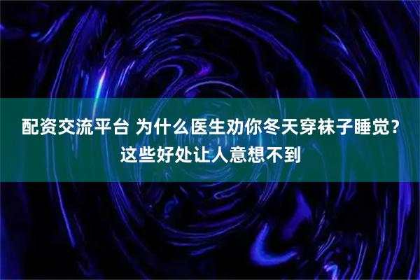 配资交流平台 为什么医生劝你冬天穿袜子睡觉？这些好处让人意想不到