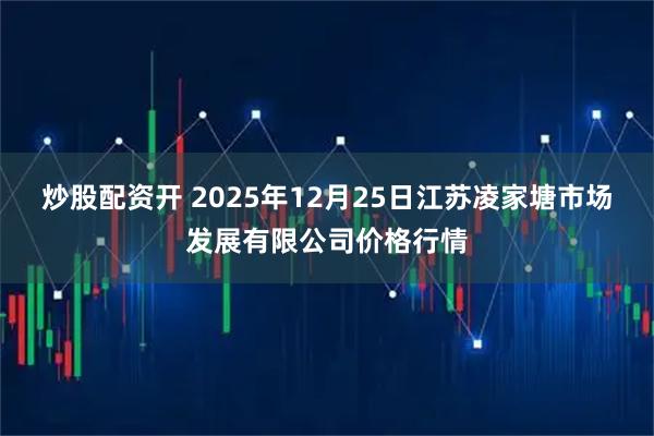 炒股配资开 2025年12月25日江苏凌家塘市场发展有限公司价格行情