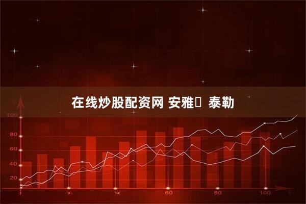 在线炒股配资网 安雅・泰勒